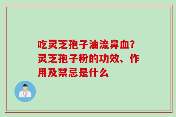 吃灵芝孢子油流鼻?灵芝孢子粉的功效、作用及禁忌是什么 吃灵芝孢子油流鼻?灵芝孢子粉的功效、作用及禁忌是什么