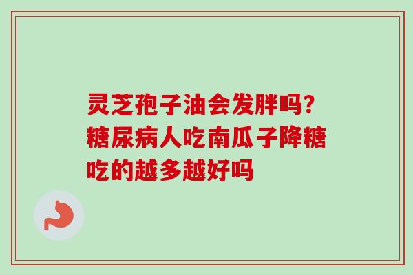 灵芝孢子油会发胖吗？糖尿病人吃南瓜子降糖吃的越多越好吗