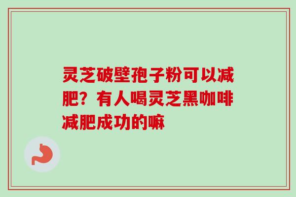 灵芝破壁孢子粉可以?有人喝灵芝黑咖啡成功的嘛 灵芝破壁孢子粉可以?有人喝灵芝黑咖啡成功的嘛