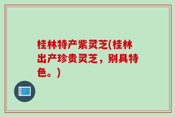 桂林特产紫灵芝(桂林出产珍贵灵芝，别具特色。)