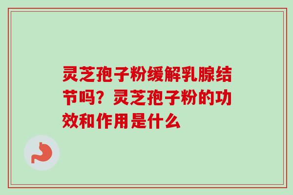 灵芝孢子粉缓解乳腺结节吗？灵芝孢子粉的功效和作用是什么