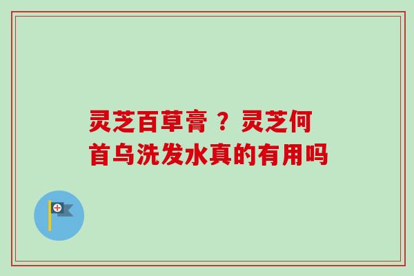 灵芝百草膏 ？灵芝何首乌洗发水真的有用吗
