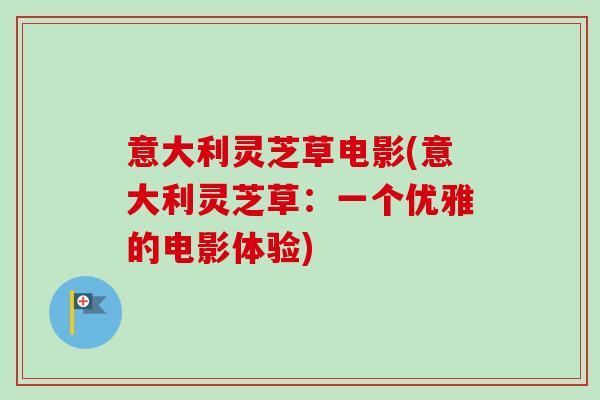 意大利灵芝草电影(意大利灵芝草：一个优雅的电影体验)