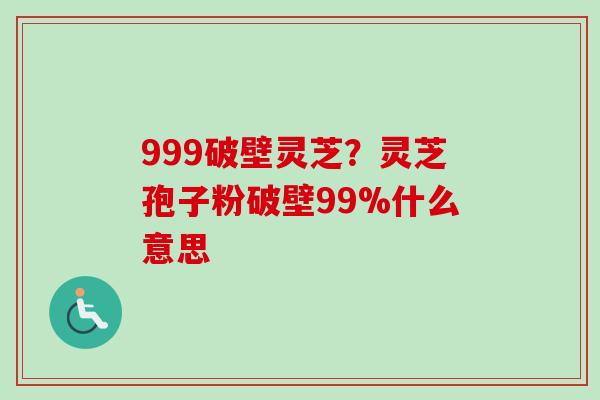 999破壁灵芝？灵芝孢子粉破壁99%什么意思