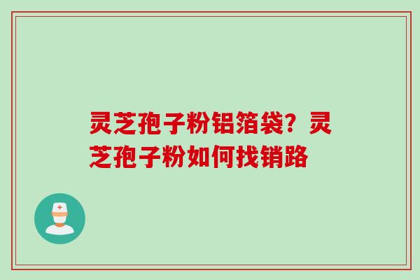灵芝孢子粉铝箔袋？灵芝孢子粉如何找销路