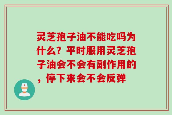 灵芝孢子油不能吃吗为什么？平时服用灵芝孢子油会不会有副作用的，停下来会不会反弹