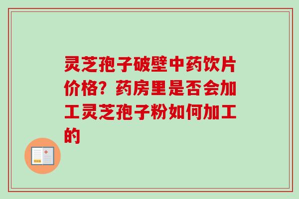 灵芝孢子破壁中药饮片价格？药房里是否会加工灵芝孢子粉如何加工的