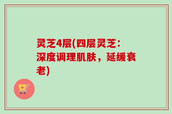 灵芝4层(四层灵芝：深度调理肌肤，延缓衰老)