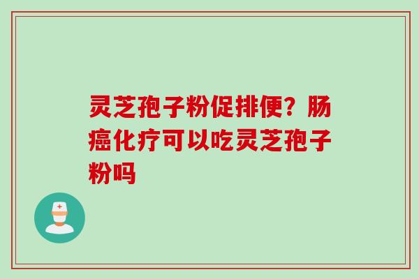 灵芝孢子粉促排便？肠癌化疗可以吃灵芝孢子粉吗