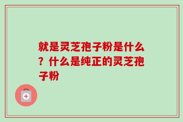 就是灵芝孢子粉是什么？什么是纯正的灵芝孢子粉