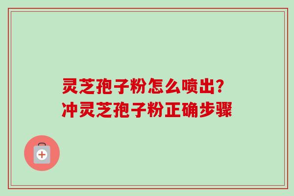 灵芝孢子粉怎么喷出？冲灵芝孢子粉正确步骤