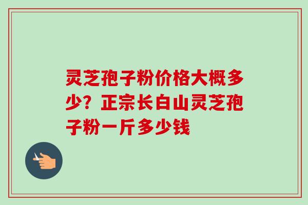灵芝孢子粉价格大概多少?正宗长白山灵芝孢子粉一斤多少钱 灵芝孢子粉价格大概多少?正宗长白山灵芝孢子粉一斤多少钱