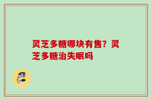 灵芝多糖哪块有售？灵芝多糖治失眠吗