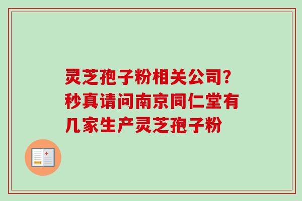 灵芝孢子粉相关公司?秒真请问南京同仁堂有几家生产灵芝孢子粉 灵芝孢子粉相关公司?秒真请问南京同仁堂有几家生产灵芝孢子粉
