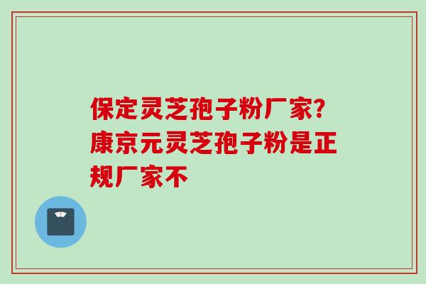 保定灵芝孢子粉厂家？康京元灵芝孢子粉是正规厂家不