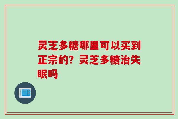 灵芝多糖哪里可以买到正宗的？灵芝多糖治失眠吗