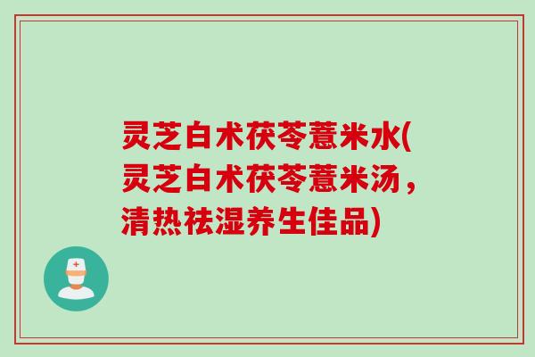 灵芝白术茯苓薏米水(灵芝白术茯苓薏米汤，清热祛湿养生佳品)