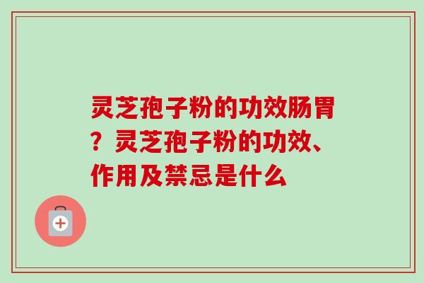灵芝孢子粉的功效肠胃？灵芝孢子粉的功效、作用及禁忌是什么