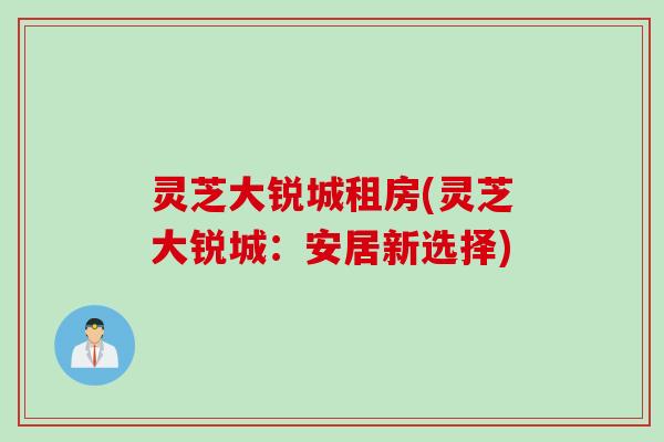 灵芝大锐城租房(灵芝大锐城：安居新选择)