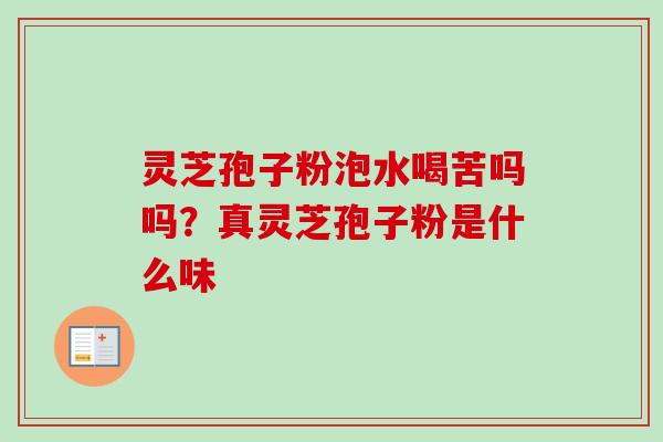 灵芝孢子粉泡水喝苦吗吗？真灵芝孢子粉是什么味