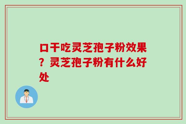 口干吃灵芝孢子粉效果？灵芝孢子粉有什么好处