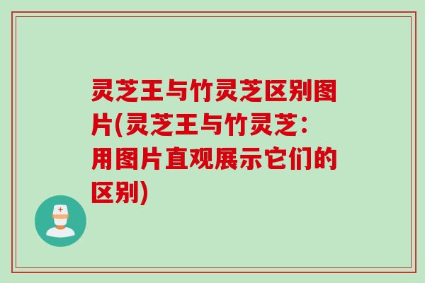 灵芝王与竹灵芝区别图片(灵芝王与竹灵芝：用图片直观展示它们的区别)