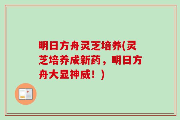 明日方舟灵芝培养(灵芝培养成新药，明日方舟大显神威！)
