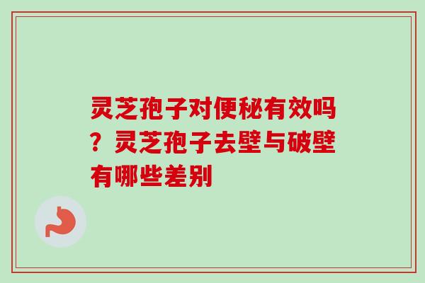 灵芝孢子对便秘有效吗？灵芝孢子去壁与破壁有哪些差别