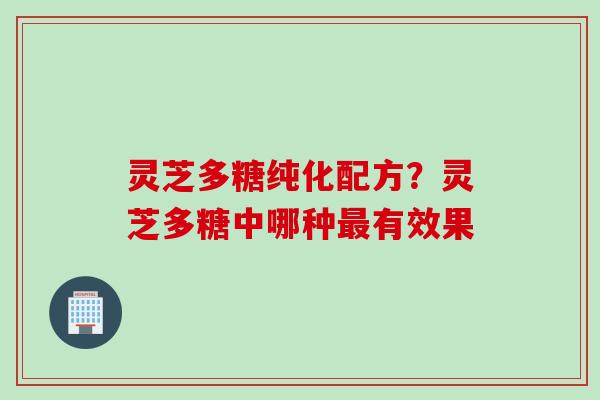 灵芝多糖纯化配方?灵芝多糖中哪种有效果 灵芝多糖纯化配方?灵芝多糖中哪种有效果