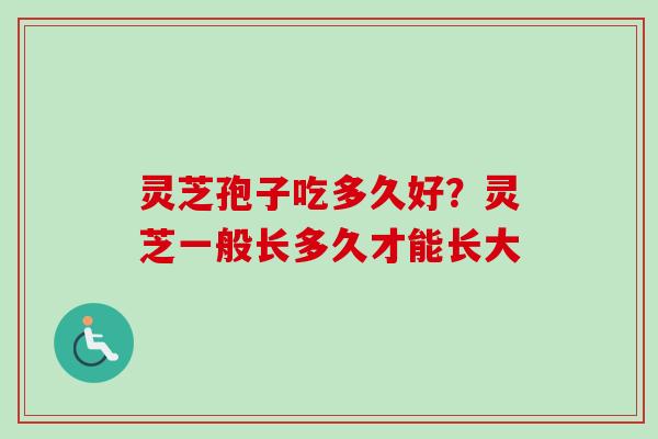 灵芝孢子吃多久好？灵芝一般长多久才能长大