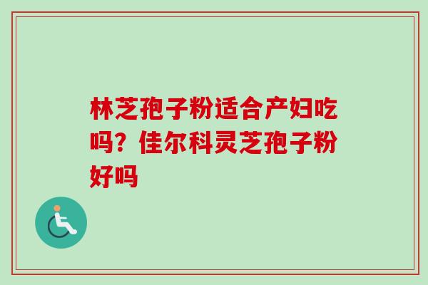 林芝孢子粉适合产妇吃吗？佳尔科灵芝孢子粉好吗