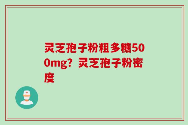 灵芝孢子粉粗多糖500mg？灵芝孢子粉密度