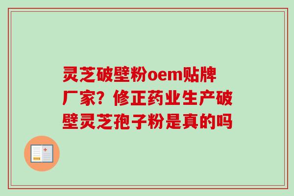 灵芝破壁粉oem贴牌厂家？修正药业生产破壁灵芝孢子粉是真的吗