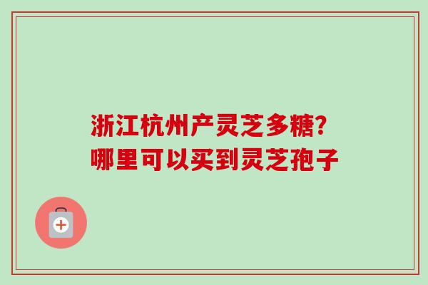 浙江杭州产灵芝多糖？哪里可以买到灵芝孢子