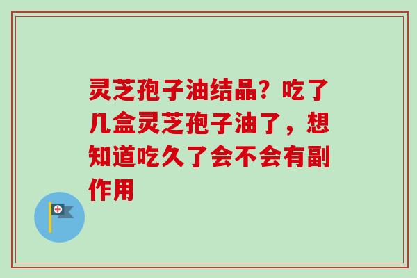 灵芝孢子油结晶？吃了几盒灵芝孢子油了，想知道吃久了会不会有副作用