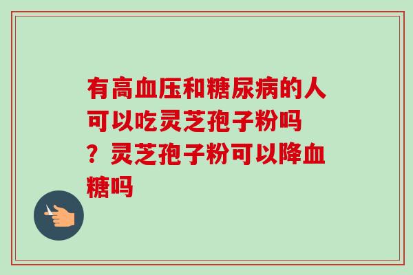 有高血压和糖尿病的人可以吃灵芝孢子粉吗 ？灵芝孢子粉可以降血糖吗