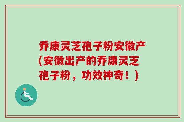 乔康灵芝孢子粉安徽产(安徽出产的乔康灵芝孢子粉，功效神奇！)