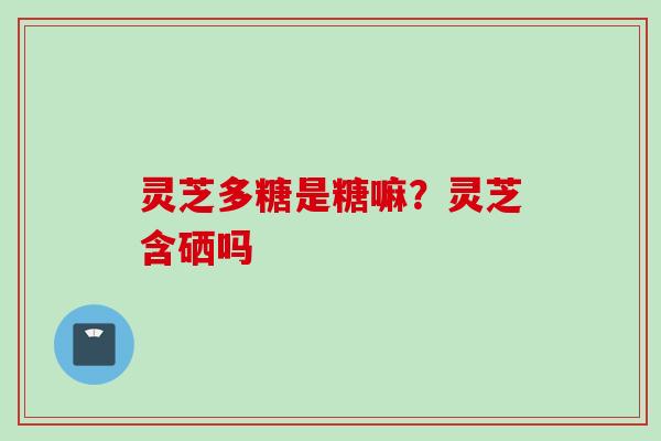 灵芝多糖是糖嘛？灵芝含硒吗