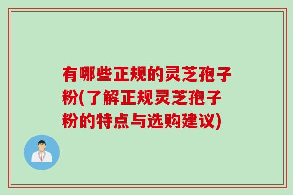 有哪些正规的灵芝孢子粉(了解正规灵芝孢子粉的特点与选购建议)