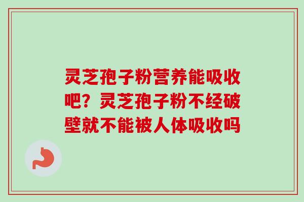 灵芝孢子粉营养能吸收吧?灵芝孢子粉不经破壁就不能被人体吸收吗 灵芝孢子粉营养能吸收吧?灵芝孢子粉不经破壁就不能被人体吸收吗