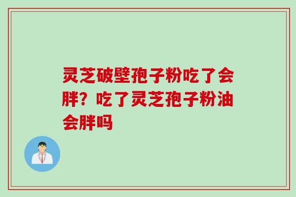 灵芝破壁孢子粉吃了会胖？吃了灵芝孢子粉油会胖吗
