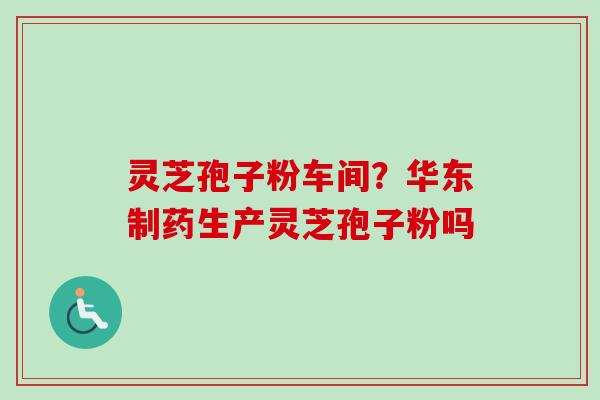 灵芝孢子粉车间？华东制药生产灵芝孢子粉吗