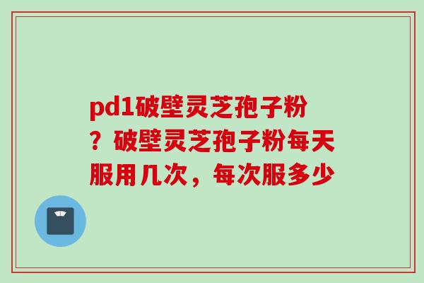 pd1破壁灵芝孢子粉？破壁灵芝孢子粉每天服用几次，每次服多少