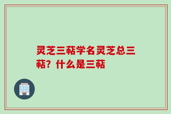 灵芝三萜学名灵芝总三萜?什么是三萜 灵芝三萜学名灵芝总三萜?什么是三萜