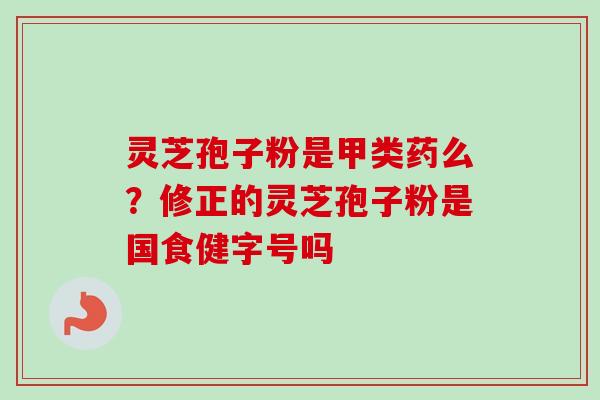 灵芝孢子粉是甲类药么？修正的灵芝孢子粉是国食健字号吗