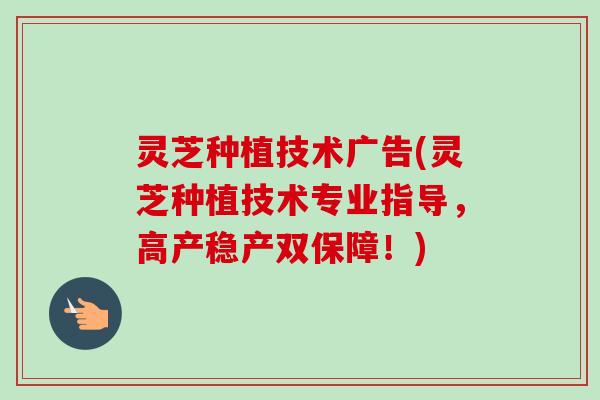 灵芝种植技术广告(灵芝种植技术专业指导，高产稳产双保障！)