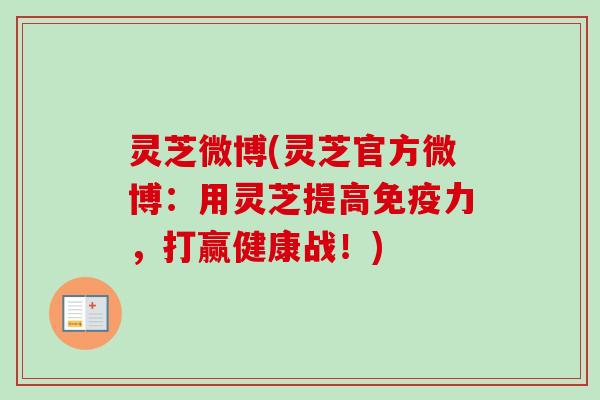 灵芝微博(灵芝官方微博：用灵芝提高免疫力，打赢健康战！)