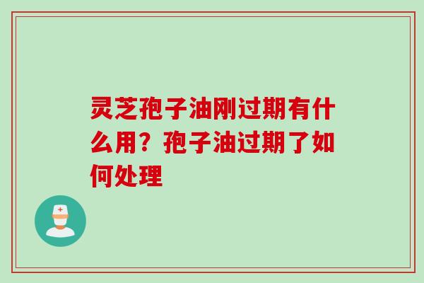 灵芝孢子油刚过期有什么用？孢子油过期了如何处理