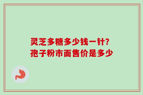 灵芝多糖多少钱一针？孢子粉市面售价是多少