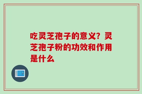 吃灵芝孢子的意义？灵芝孢子粉的功效和作用是什么